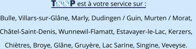 est à votre service sur : Bulle, Villars-sur-Glâne, Marly, Dudingen / Guin, Murten / Morat,  Châtel-Saint-Denis, Wunnewil-Flamatt, Estavayer-le-Lac, Kerzers,   Chiètres, Broye, Glâne, Gruyère, Lac Sarine, Singine, Veveyse.