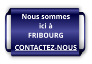 Nous sommes ici à FRIBOURG CONTACTEZ-NOUS